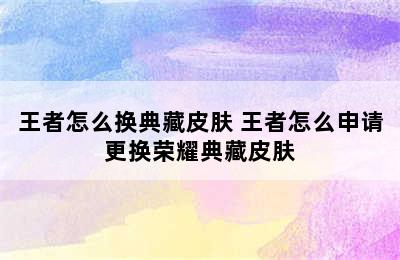 王者怎么换典藏皮肤 王者怎么申请更换荣耀典藏皮肤